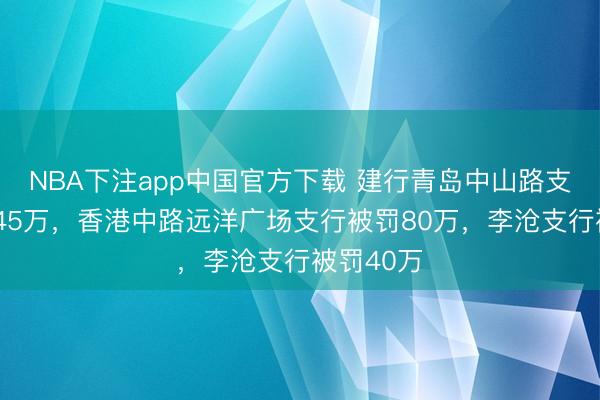 NBA下注app中国官方下载 建行青岛中山路支行被罚145万，香港中路远洋广场支行被罚80万，李沧支行被罚40万
