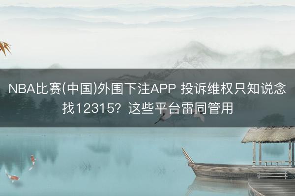 NBA比赛(中国)外围下注APP 投诉维权只知说念找12315？这些平台雷同管用
