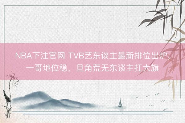 NBA下注官网 TVB艺东谈主最新排位出炉，一哥地位稳，旦角荒无东谈主扛大旗