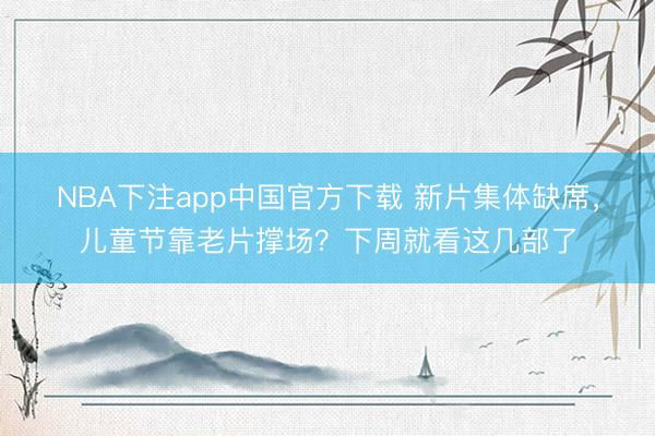 NBA下注app中国官方下载 新片集体缺席，儿童节靠老片撑场？下周就看这几部了