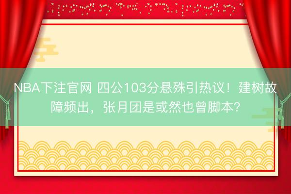 NBA下注官网 四公103分悬殊引热议！建树故障频出，张月团是或然也曾脚本？