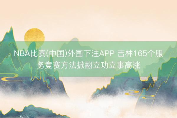 NBA比赛(中国)外围下注APP 吉林165个服务竞赛方法掀翻立功立事高涨