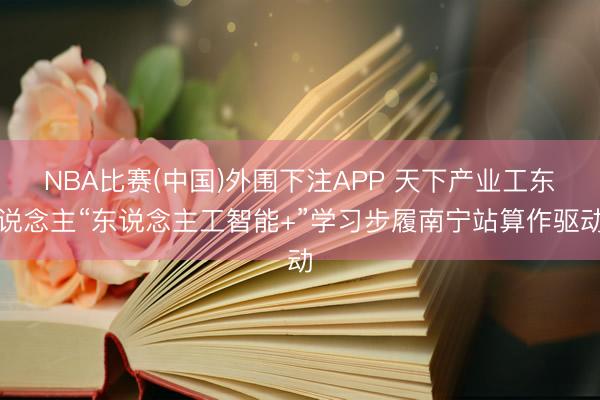 NBA比赛(中国)外围下注APP 天下产业工东说念主“东说念主工智能+”学习步履南宁站算作驱动