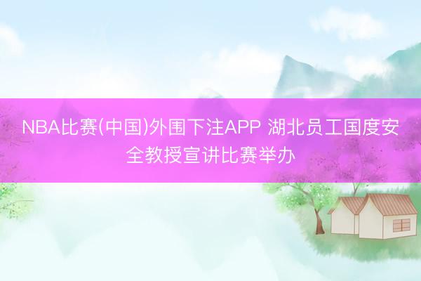 NBA比赛(中国)外围下注APP 湖北员工国度安全教授宣讲比赛举办
