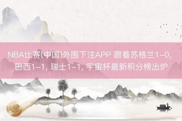 NBA比赛(中国)外围下注APP 跟着苏格兰1-0, 巴西1-1, 瑞士1-1, 宇宙杯最新积分榜出炉