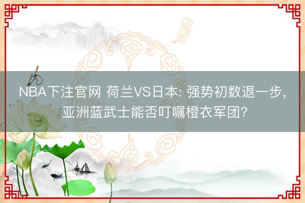 NBA下注官网 荷兰VS日本: 强势初数退一步， 亚洲蓝武士能否叮嘱橙衣军团?