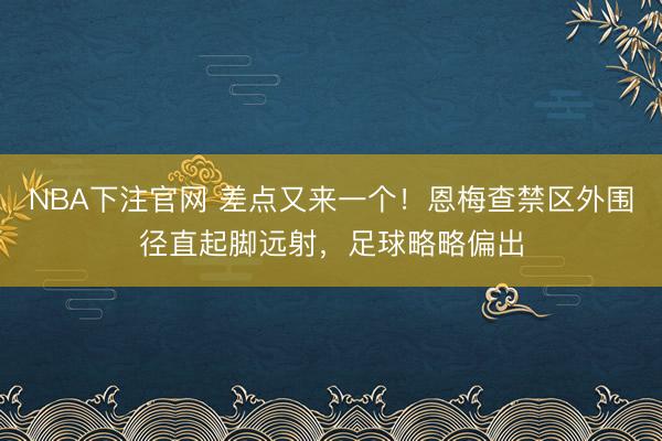 NBA下注官网 差点又来一个！恩梅查禁区外围径直起脚远射，足球略略偏出
