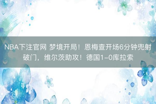 NBA下注官网 梦境开局！恩梅查开场6分钟兜射破门，维尔茨助攻！德国1-0库拉索