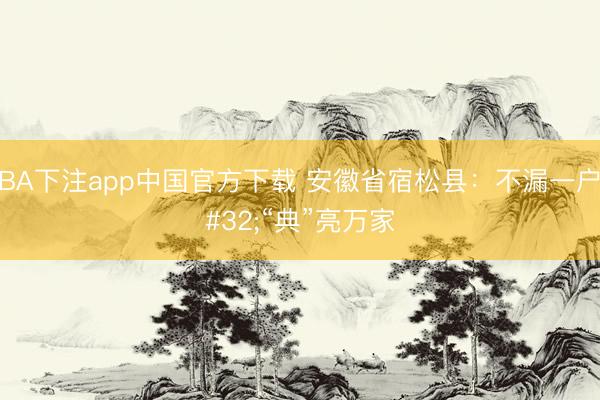 NBA下注app中国官方下载 安徽省宿松县:不漏一户 “典”亮万家