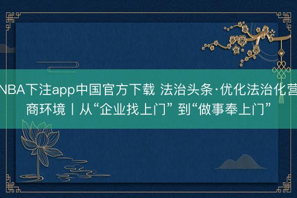 NBA下注app中国官方下载 法治头条·优化法治化营商环境丨从“企业找上门” 到“做事奉上门”