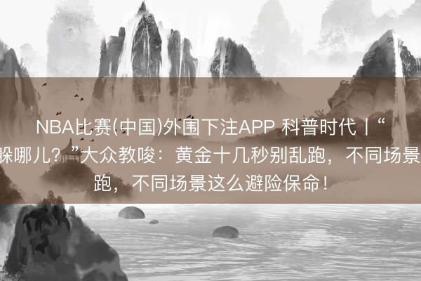 NBA比赛(中国)外围下注APP 科普时代丨“地震来了，我躲哪儿？”大众教唆：黄金十几秒别乱跑，不同场景这么避险保命！