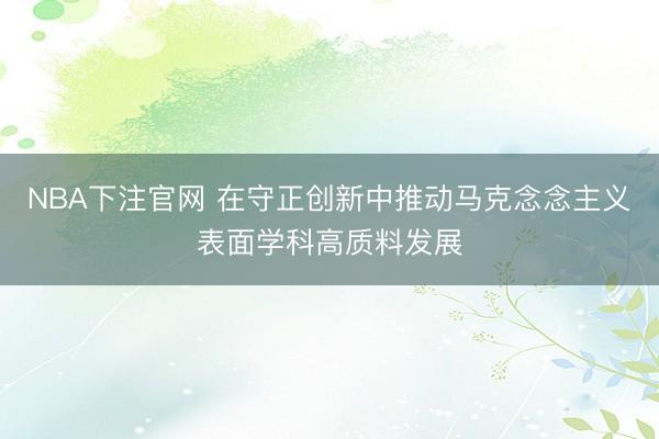 NBA下注官网 在守正创新中推动马克念念主义表面学科高质料发展