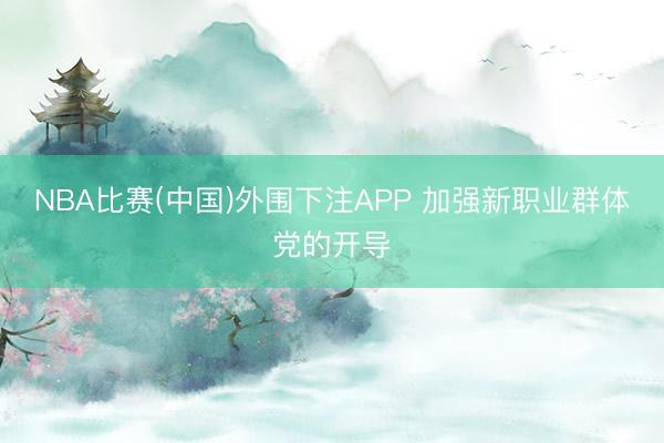 NBA比赛(中国)外围下注APP 加强新职业群体党的开导