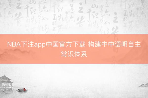 NBA下注app中国官方下载 构建中中语明自主常识体系