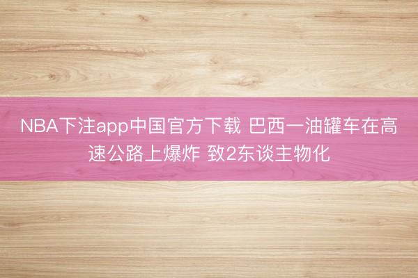 NBA下注app中国官方下载 巴西一油罐车在高速公路上爆炸 致2东谈主物化