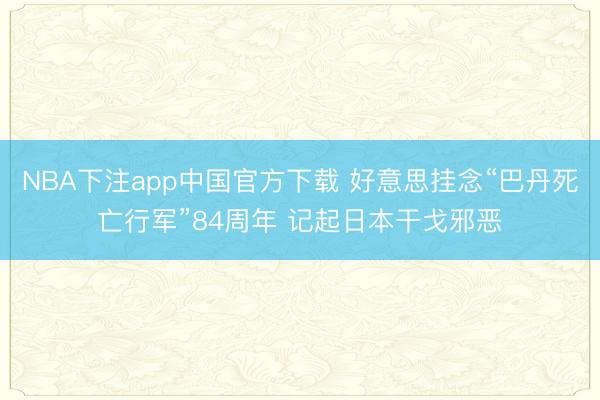 NBA下注app中国官方下载 好意思挂念“巴丹死亡行军”84周年 记起日本干戈邪恶