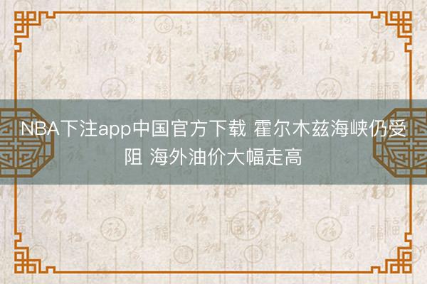 NBA下注app中国官方下载 霍尔木兹海峡仍受阻 海外油价大幅走高