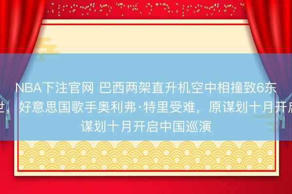NBA下注官网 巴西两架直升机空中相撞致6东说念主逝世，好意思国歌手奥利弗·特里受难，原谋划十月开启中国巡演