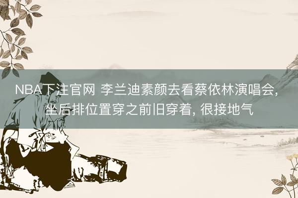 NBA下注官网 李兰迪素颜去看蔡依林演唱会， 坐后排位置穿之前旧穿着，<a href=