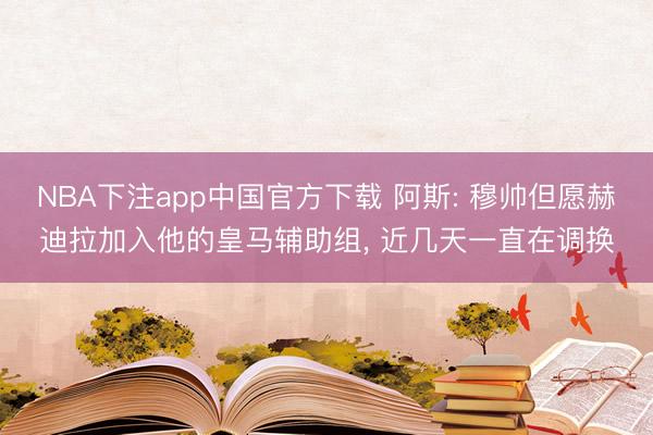 NBA下注app中国官方下载 阿斯: 穆帅但愿赫迪拉加入他的皇马辅助组， 近几天一直在调换
