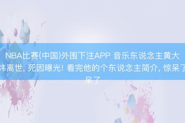 NBA比赛(中国)外围下注APP 音乐东说念主黄大炜离世， 死因曝光! 看完他的个东说念主简介， 惊呆了