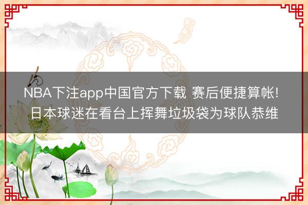 NBA下注app中国官方下载 赛后便捷算帐! 日本球迷在看台上挥舞垃圾袋为球队恭维