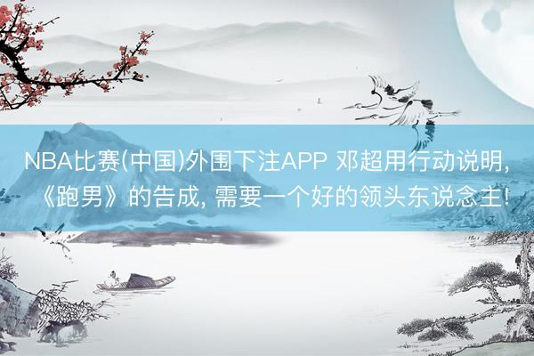 NBA比赛(中国)外围下注APP 邓超用行动说明, 《跑男》的告成, 需要一个好的领头东说念主!