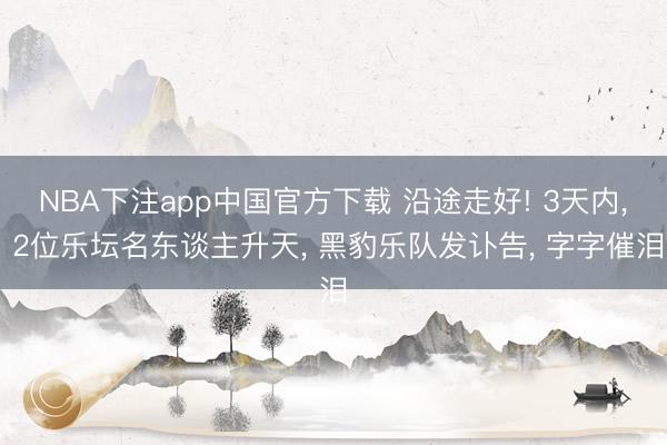 NBA下注app中国官方下载 沿途走好! 3天内， 2位乐坛名东谈主升天， 黑豹乐队发讣告， 字字催泪