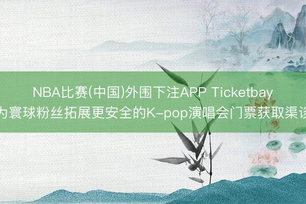NBA比赛(中国)外围下注APP Ticketbay为寰球粉丝拓展更安全的K-pop演唱会门票获取渠谈