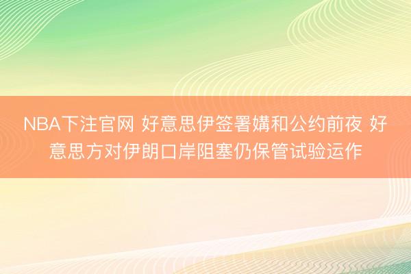 NBA下注官网 好意思伊签署媾和公约前夜 好意思方对伊朗口岸阻塞仍保管试验运作