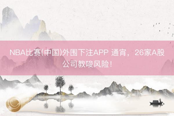 NBA比赛(中国)外围下注APP 通宵，26家A股公司教唆风险！