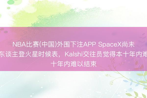 NBA比赛(中国)外围下注APP SpaceX尚未公布载东谈主登火星时候表，Kalshi交往员觉得本十年内难以结束