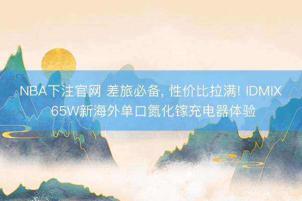 NBA下注官网 差旅必备， 性价比拉满! IDMIX 65W新海外单口氮化镓充电器体验