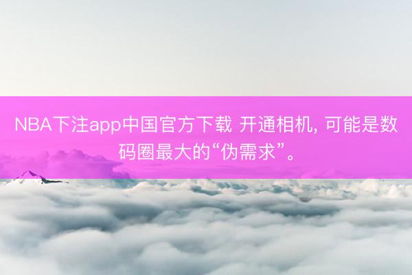 NBA下注app中国官方下载 开通相机， 可能是数码圈最大的“伪需求”。