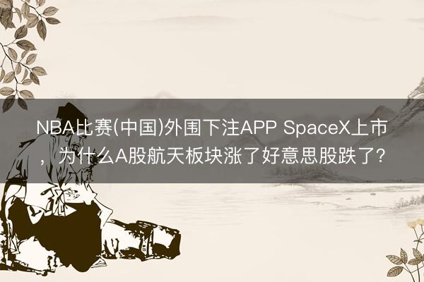 NBA比赛(中国)外围下注APP SpaceX上市，为什么A股航天板块涨了好意思股跌了？