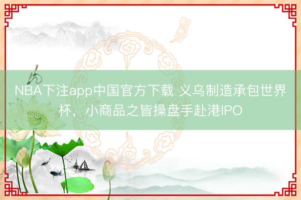 NBA下注app中国官方下载 义乌制造承包世界杯，小商品之皆操盘手赴港IPO