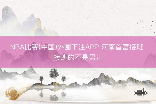 NBA比赛(中国)外围下注APP 河南首富接班 接班的不是男儿
