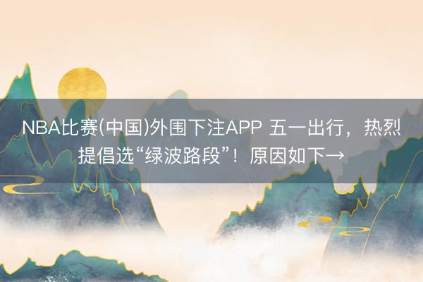 NBA比赛(中国)外围下注APP 五一出行,热烈提倡选“绿波路段”!原因如下→