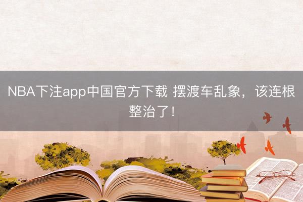 NBA下注app中国官方下载 摆渡车乱象，该连根整治了！