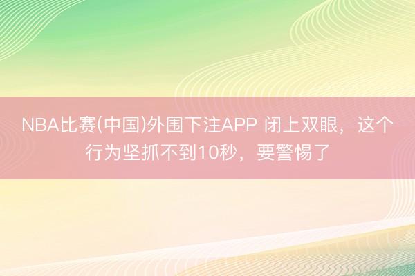 NBA比赛(中国)外围下注APP 闭上双眼，这个行为坚抓不到10秒，要警惕了