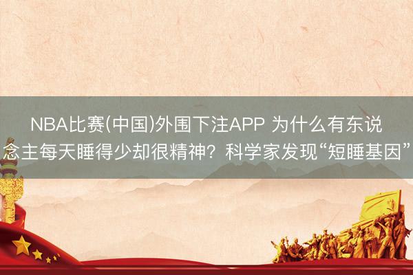 NBA比赛(中国)外围下注APP 为什么有东说念主每天睡得少却很精神?科学家发现“短睡基因”
