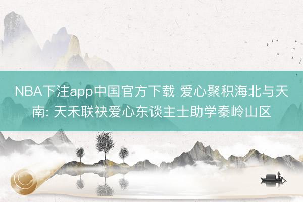 NBA下注app中国官方下载 爱心聚积海北与天南: 天禾联袂爱心东谈主士助学秦岭山区