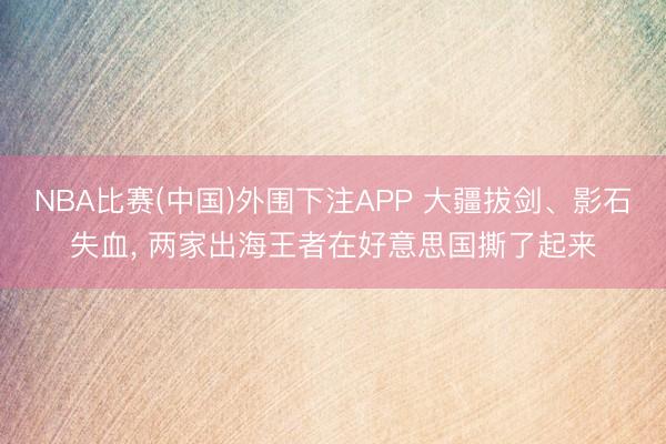 NBA比赛(中国)外围下注APP 大疆拔剑、影石失血， 两家出海王者在好意思国撕了起来