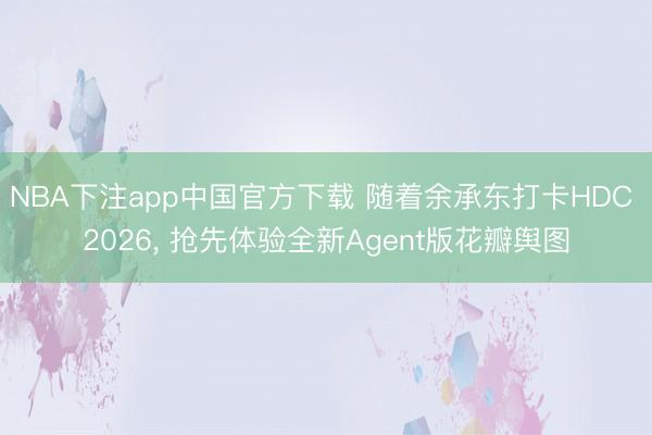 NBA下注app中国官方下载 随着余承东打卡HDC 2026， 抢先体验全新Agent版花瓣舆图