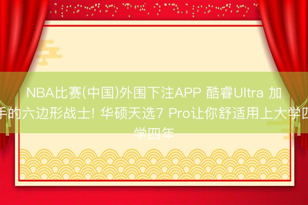 NBA比赛(中国)外围下注APP 酷睿Ultra 加合手的六边形战士! 华硕天选7 Pro让你舒适用上大学四年