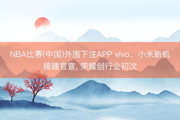 NBA比赛(中国)外围下注APP vivo、小米新机接踵官宣, 荣耀创行业初次