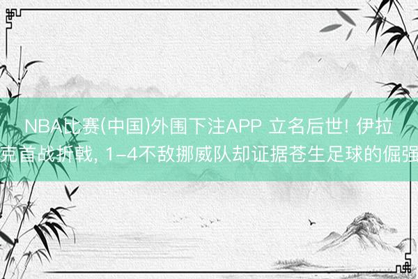 NBA比赛(中国)外围下注APP 立名后世! 伊拉克首战折戟, 1-4不敌挪威队却证据苍生足球的倔强