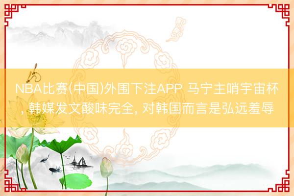 NBA比赛(中国)外围下注APP 马宁主哨宇宙杯， 韩媒发文酸味完全， 对韩国而言是弘远羞辱