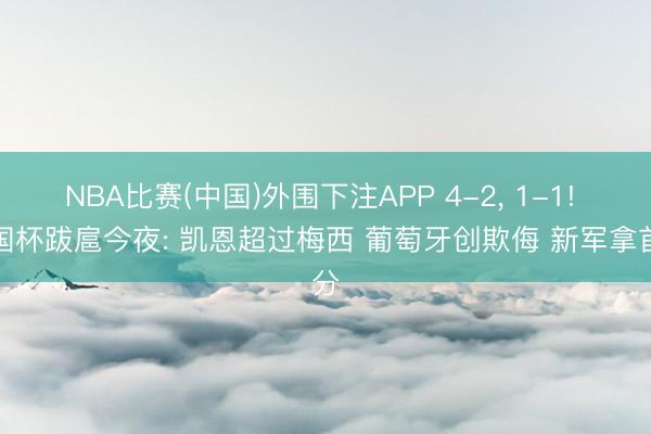 NBA比赛(中国)外围下注APP 4-2， 1-1! 全国杯跋扈今夜: 凯恩超过梅西 葡萄牙创欺侮 新军拿首分
