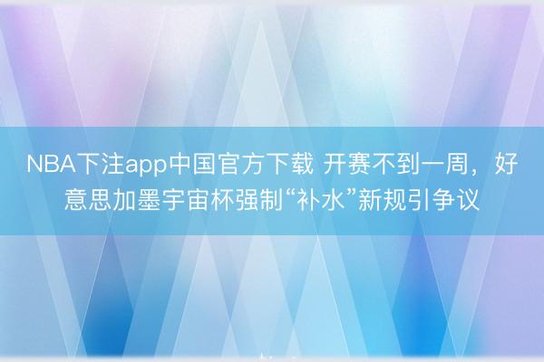 NBA下注app中国官方下载 开赛不到一周，好意思加墨宇宙杯强制“补水”新规引争议
